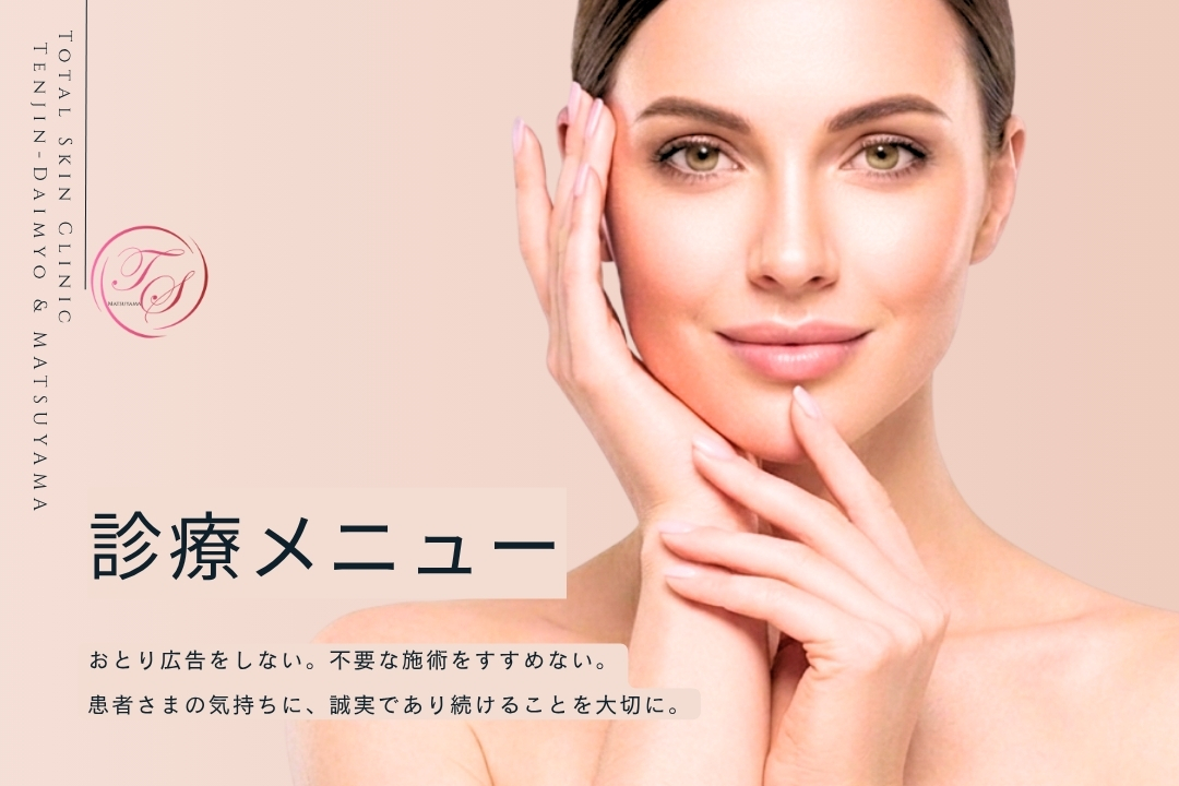 「診療メニュー」 おとり広告をしない。不要な施術をすすめない。
患者さまの気持ちに、誠実であり続けることを大切に。（トータルスキンクリニック 天神大名院）
