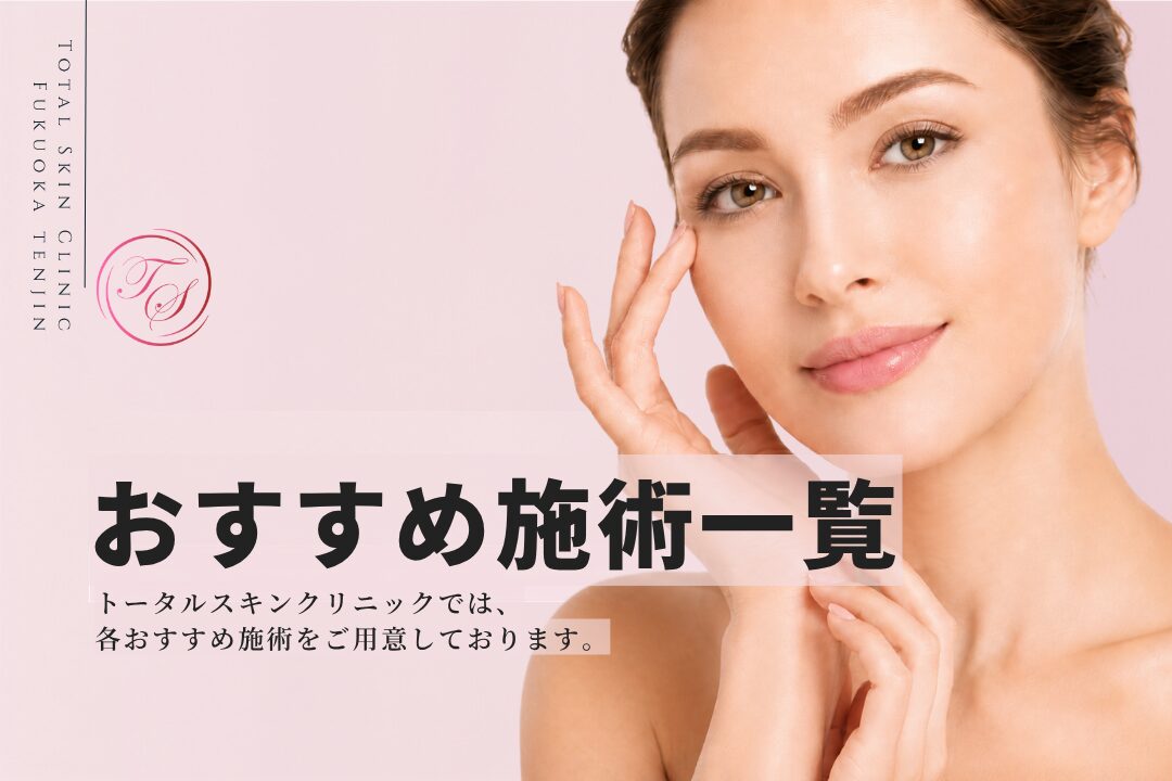 「おすすめ施術のご案内」 トータルスキンクリック福岡天神院では様々なおすすめ施術をご用意 (トータルスキンクリニック 福岡天神院)