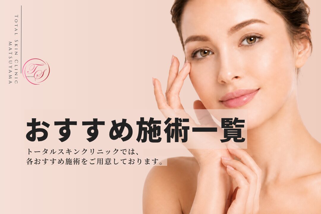 【おすすめ施術一覧】トータルスキンクリニックでは、各おすすめ施術をご用意しております。(トータルスキンクリニック 松山院)