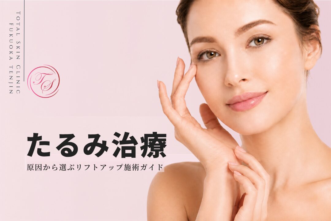 たるみ治療|原因から選ぶリフトアップ施術ガイド(トータルスキンクリニック 福岡天神院)