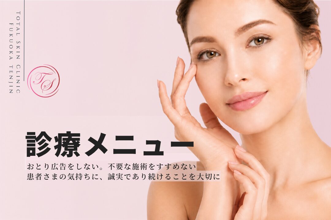 「診療メニュー」 おとり広告をしない。不要な施術をすすめない。 患者さまの気持ちに、誠実であり続けることを大切に。(トータルスキンクリニック 福岡天神院)