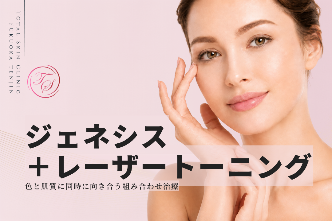 ジェネシス+レーザートーニング。色と肌質に同時に向き合う組み合わせ治療|トータルスキンクリニック 福岡天神院