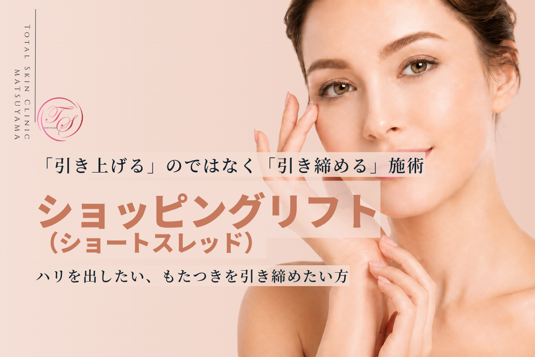 ショッピングリフト（ショートスレッド）。「引き上げる」のではなく「引き締める」施術でハリを出したい、もたつきを引き締めたい方へ。｜トータルスキンクリニック 松山院